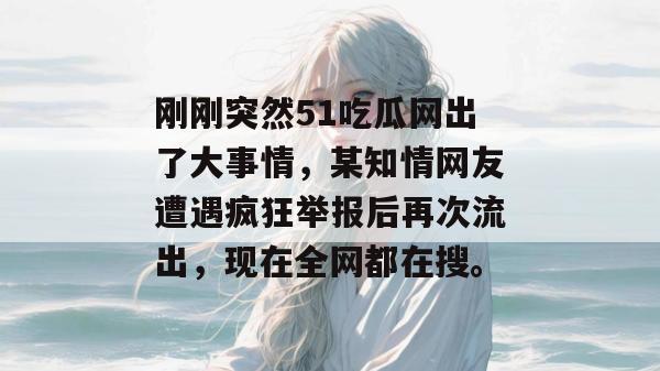 刚刚突然51吃瓜网出了大事情，某知情网友遭遇疯狂举报后再次流出，现在全网都在搜。